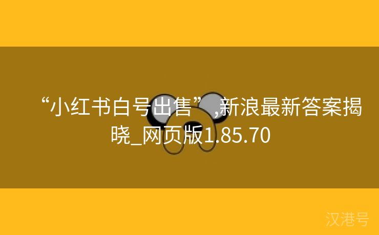 “小红书白号出售”,新浪最新答案揭晓_网页版1.85.70