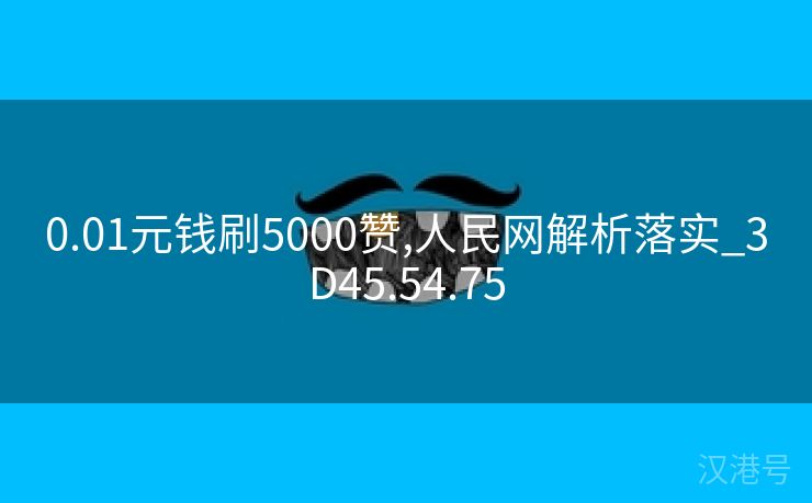 0.01元钱刷5000赞,人民网解析落实_3D45.54.75