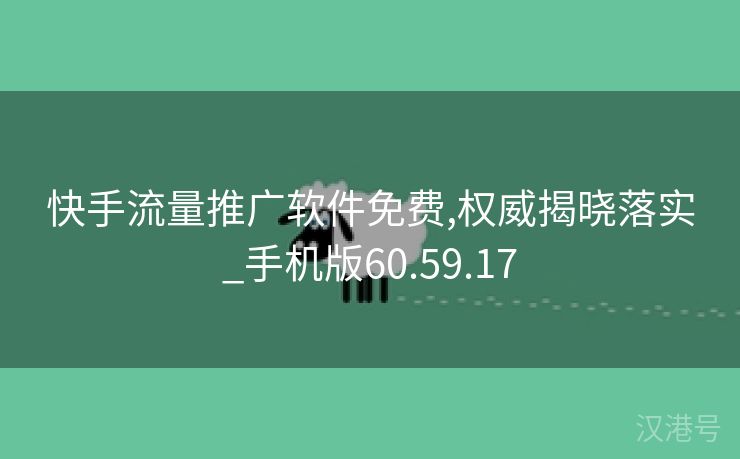 快手流量推广软件免费,权威揭晓落实_手机版60.59.17