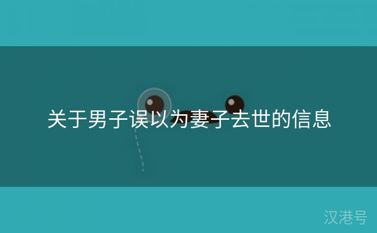 关于男子误以为妻子去世的信息