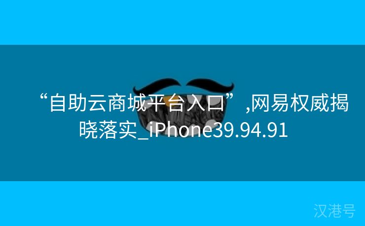 “自助云商城平台入口”,网易权威揭晓落实_iPhone39.94.91