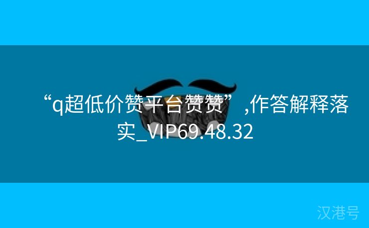 “q超低价赞平台赞赞”,作答解释落实_VIP69.48.32