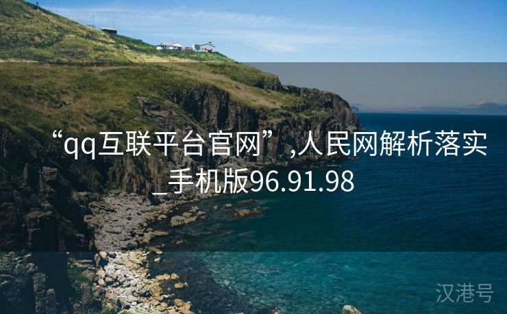 “qq互联平台官网”,人民网解析落实_手机版96.91.98