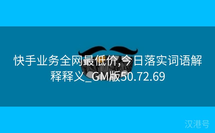 快手业务全网最低价,今日落实词语解释释义_GM版50.72.69