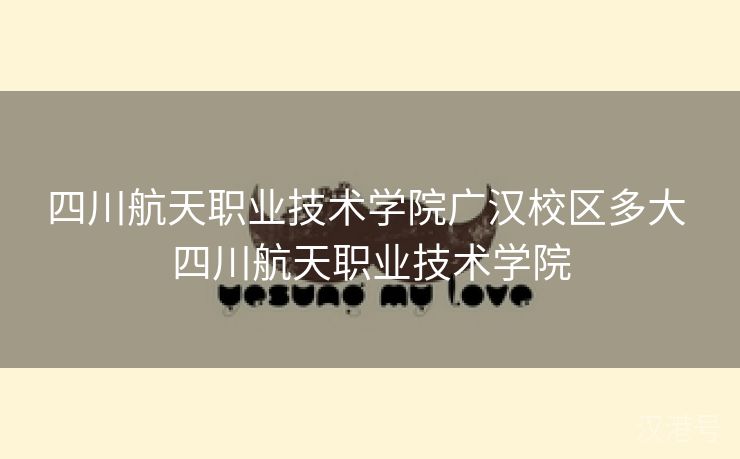 四川航天职业技术学院广汉校区多大 四川航天职业技术学院