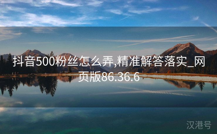 抖音500粉丝怎么弄,精准解答落实_网页版86.36.6