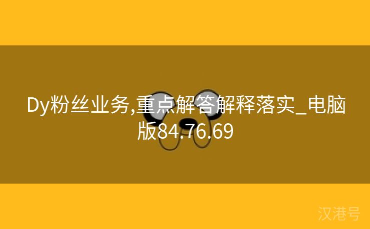 Dy粉丝业务,重点解答解释落实_电脑版84.76.69