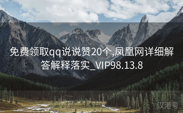 免费领取qq说说赞20个,凤凰网详细解答解释落实_VIP98.13.8