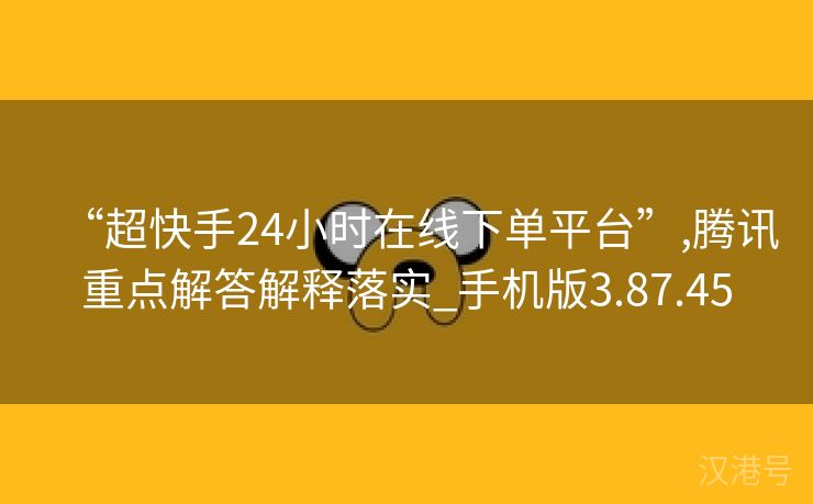 “超快手24小时在线下单平台”,腾讯重点解答解释落实_手机版3.87.45