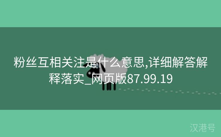 粉丝互相关注是什么意思,详细解答解释落实_网页版87.99.19