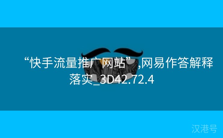 “快手流量推广网站”,网易作答解释落实_3D42.72.4