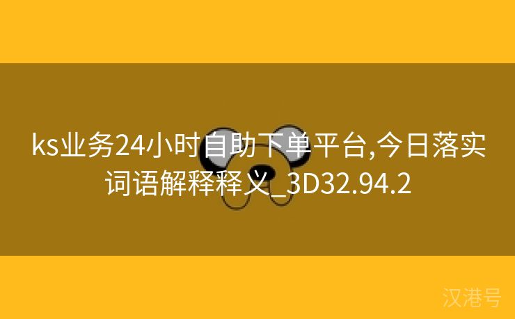 ks业务24小时自助下单平台,今日落实词语解释释义_3D32.94.2