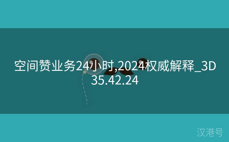 空间赞业务24小时,2024权威解释_3D35.42.24