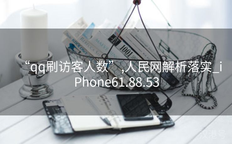 “qq刷访客人数”,人民网解析落实_iPhone61.88.53