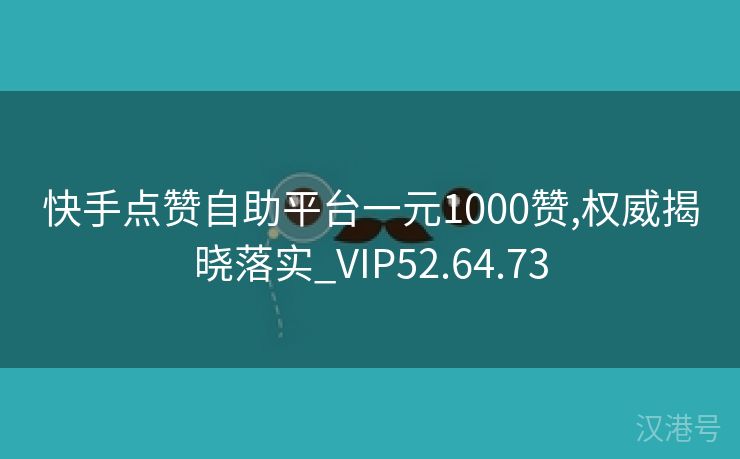 快手点赞自助平台一元1000赞,权威揭晓落实_VIP52.64.73