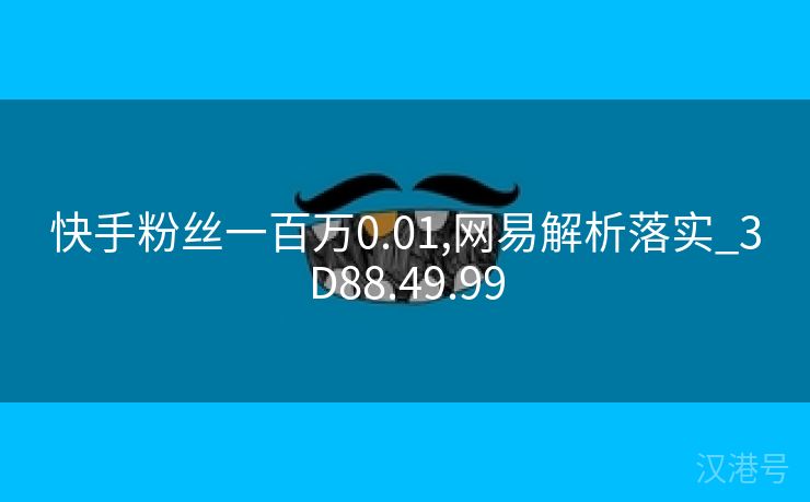 快手粉丝一百万0.01,网易解析落实_3D88.49.99