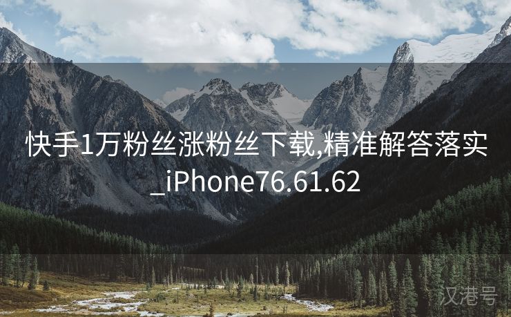 快手1万粉丝涨粉丝下载,精准解答落实_iPhone76.61.62