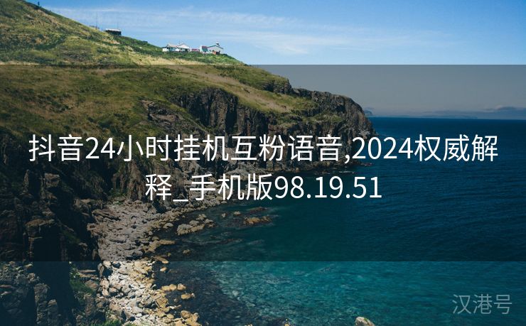 抖音24小时挂机互粉语音,2024权威解释_手机版98.19.51