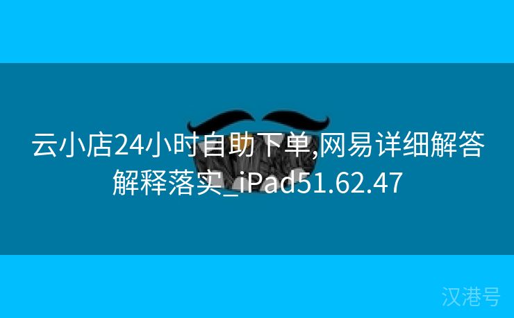 云小店24小时自助下单,网易详细解答解释落实_iPad51.62.47