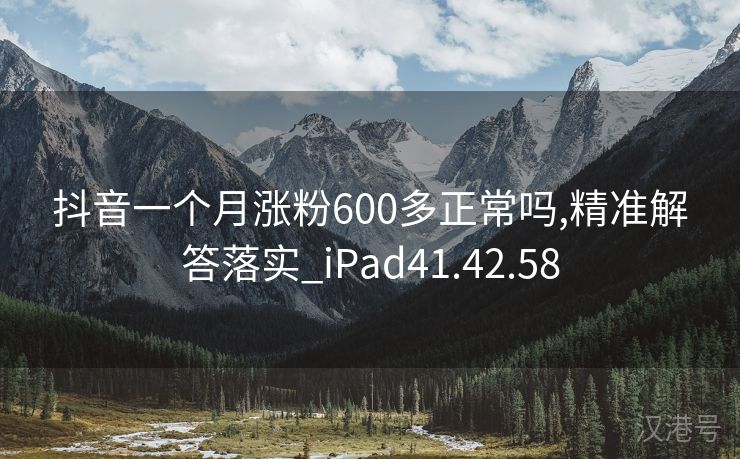 抖音一个月涨粉600多正常吗,精准解答落实_iPad41.42.58