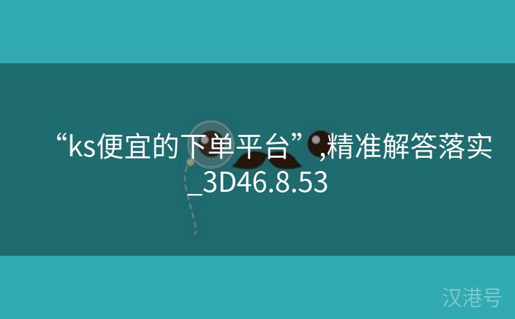 “ks便宜的下单平台”,精准解答落实_3D46.8.53