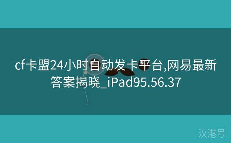 cf卡盟24小时自动发卡平台,网易最新答案揭晓_iPad95.56.37