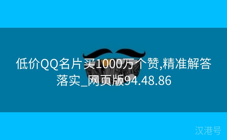 低价QQ名片买1000万个赞,精准解答落实_网页版94.48.86