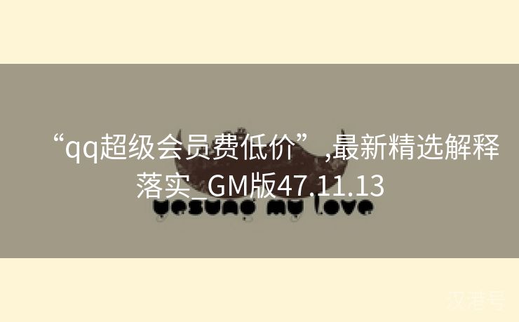 “qq超级会员费低价”,最新精选解释落实_GM版47.11.13