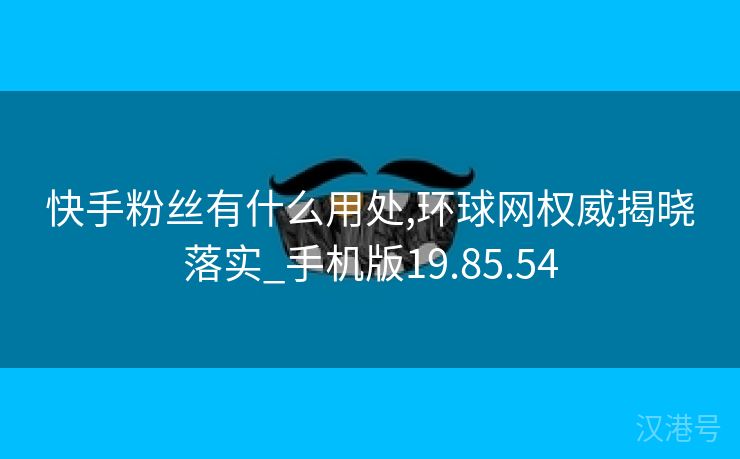 快手粉丝有什么用处,环球网权威揭晓落实_手机版19.85.54