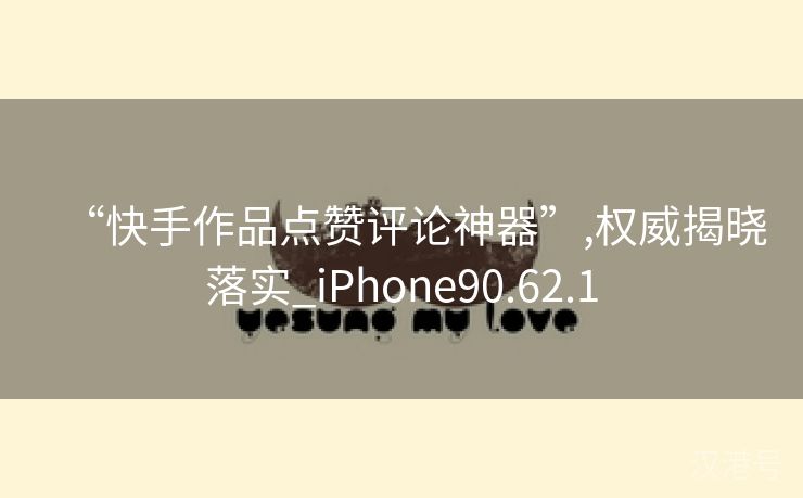 “快手作品点赞评论神器”,权威揭晓落实_iPhone90.62.1