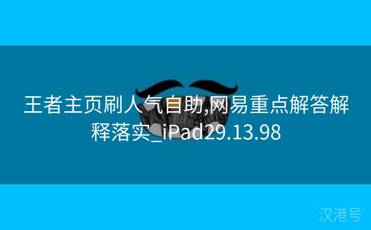 王者主页刷人气自助,网易重点解答解释落实_iPad29.13.98