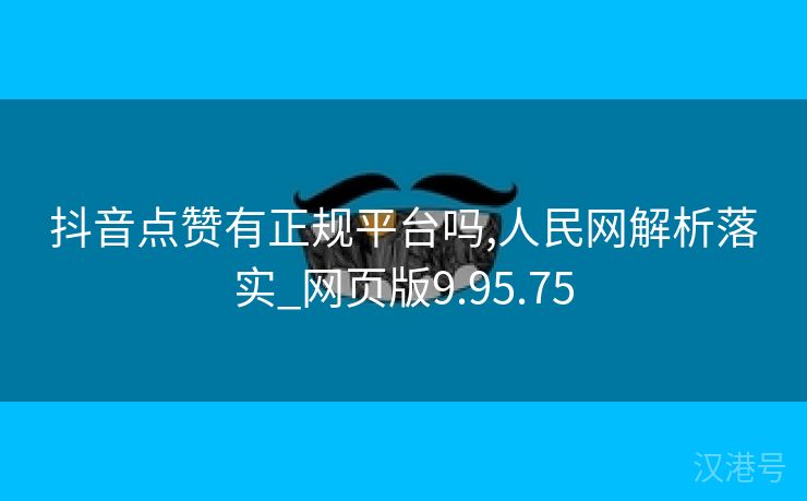 抖音点赞有正规平台吗,人民网解析落实_网页版9.95.75