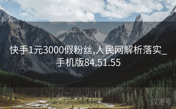 快手1元3000假粉丝,人民网解析落实_手机版84.51.55