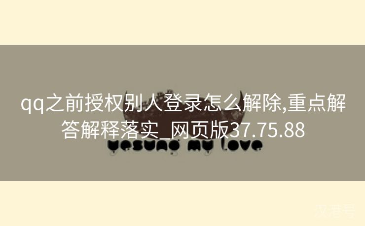 qq之前授权别人登录怎么解除,重点解答解释落实_网页版37.75.88