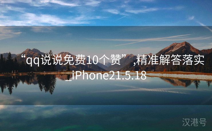 “qq说说免费10个赞”,精准解答落实_iPhone21.5.18