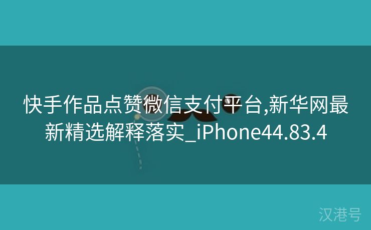 快手作品点赞微信支付平台,新华网最新精选解释落实_iPhone44.83.4