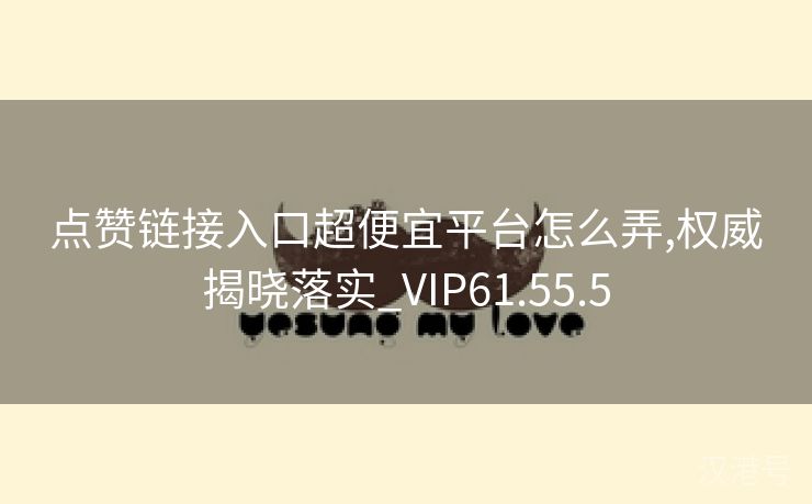 点赞链接入口超便宜平台怎么弄,权威揭晓落实_VIP61.55.5