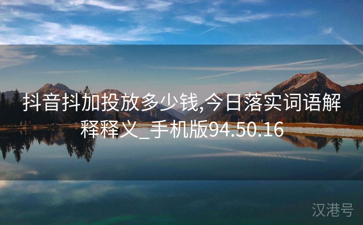 抖音抖加投放多少钱,今日落实词语解释释义_手机版94.50.16