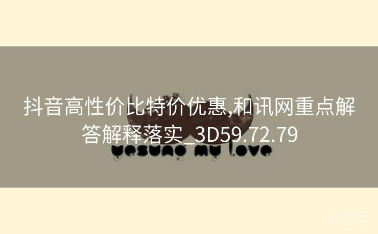 抖音高性价比特价优惠,和讯网重点解答解释落实_3D59.72.79