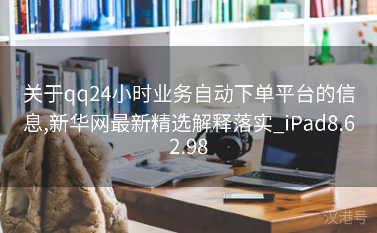 关于qq24小时业务自动下单平台的信息,新华网最新精选解释落实_iPad8.62.98