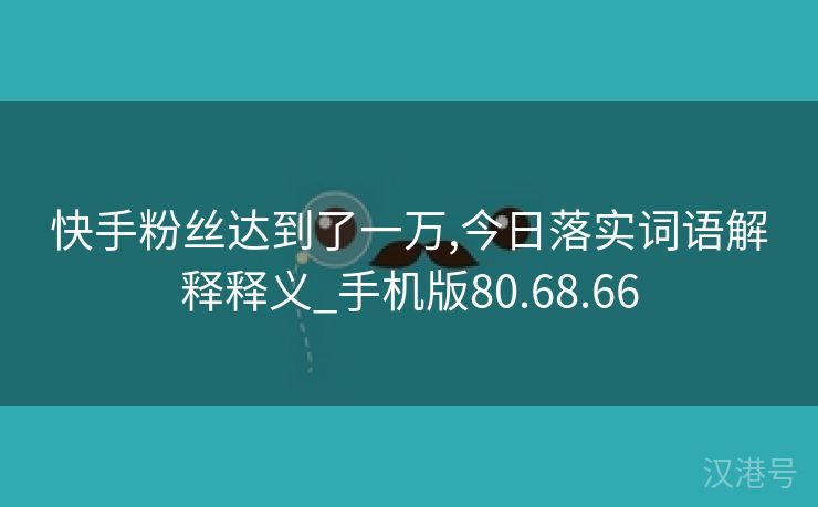 快手粉丝达到了一万,今日落实词语解释释义_手机版80.68.66