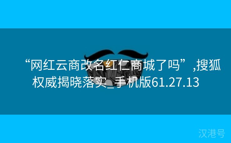 “网红云商改名红仁商城了吗”,搜狐权威揭晓落实_手机版61.27.13