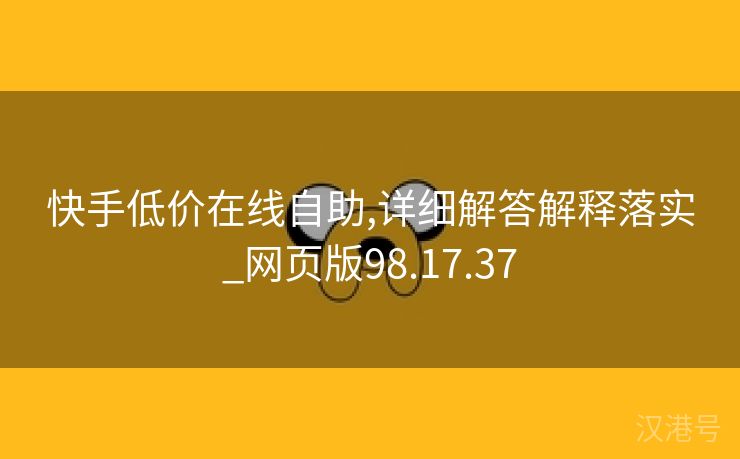 快手低价在线自助,详细解答解释落实_网页版98.17.37