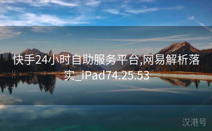 快手24小时自助服务平台,网易解析落实_iPad74.25.53