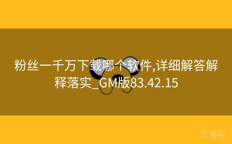 粉丝一千万下载哪个软件,详细解答解释落实_GM版83.42.15