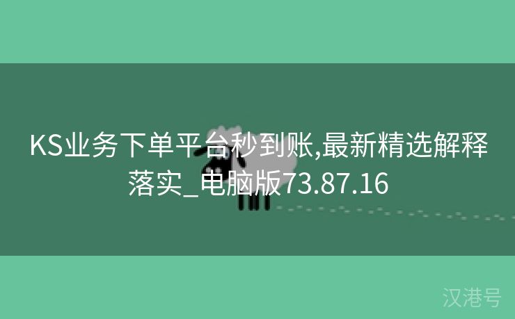 KS业务下单平台秒到账,最新精选解释落实_电脑版73.87.16