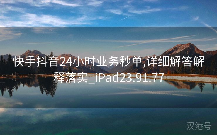 快手抖音24小时业务秒单,详细解答解释落实_iPad23.91.77