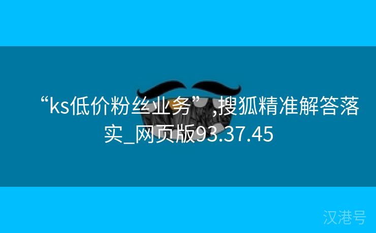 “ks低价粉丝业务”,搜狐精准解答落实_网页版93.37.45