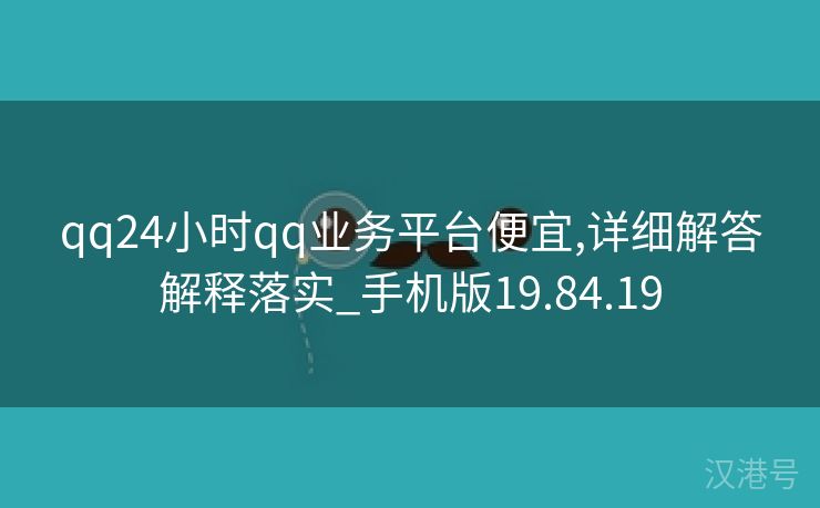 qq24小时qq业务平台便宜,详细解答解释落实_手机版19.84.19