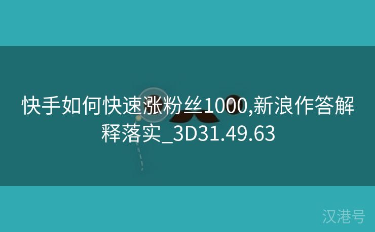 快手如何快速涨粉丝1000,新浪作答解释落实_3D31.49.63